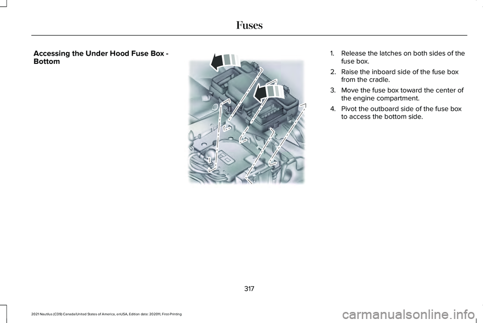 LINCOLN NAUTILUS 2021 Owners Manual Accessing the Under Hood Fuse Box -
Bottom 1.
Release the latches on both sides of the
fuse box.
2. Raise the inboard side of the fuse box from the cradle.
3. Move the fuse box toward the center of th LINCOLN NAUTILUS 2021 Owners Manual Accessing the Under Hood Fuse Box -
Bottom 1.
Release the latches on both sides of the
fuse box.
2. Raise the inboard side of the fuse box from the cradle.
3. Move the fuse box toward the center of th