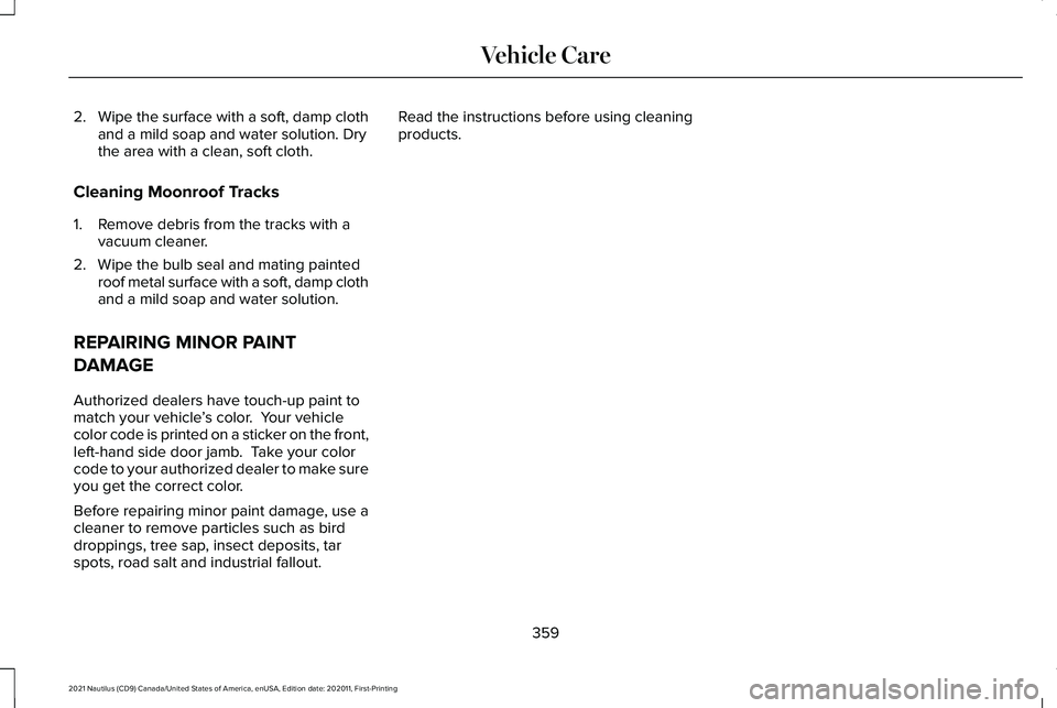 LINCOLN NAUTILUS 2021 Owners Manual 2.
Wipe the surface with a soft, damp cloth
and a mild soap and water solution. Dry
the area with a clean, soft cloth.
Cleaning Moonroof Tracks
1. Remove debris from the tracks with a vacuum cleaner.
LINCOLN NAUTILUS 2021 Owners Manual 2.
Wipe the surface with a soft, damp cloth
and a mild soap and water solution. Dry
the area with a clean, soft cloth.
Cleaning Moonroof Tracks
1. Remove debris from the tracks with a vacuum cleaner.