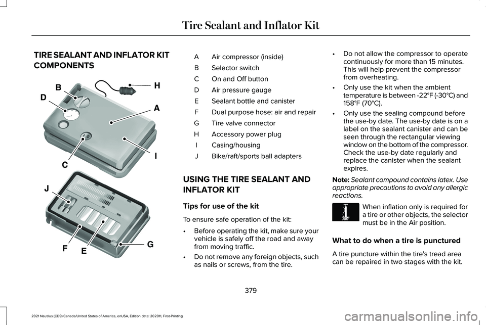 LINCOLN NAUTILUS 2021 Owners Manual TIRE SEALANT AND INFLATOR KIT
COMPONENTS
Air compressor (inside)
A
Selector switch
B
On and Off button
C
Air pressure gauge
D
Sealant bottle and canister
E
Dual purpose hose: air and repair
F
Tire val LINCOLN NAUTILUS 2021 Owners Manual TIRE SEALANT AND INFLATOR KIT
COMPONENTS
Air compressor (inside)
A
Selector switch
B
On and Off button
C
Air pressure gauge
D
Sealant bottle and canister
E
Dual purpose hose: air and repair
F
Tire val