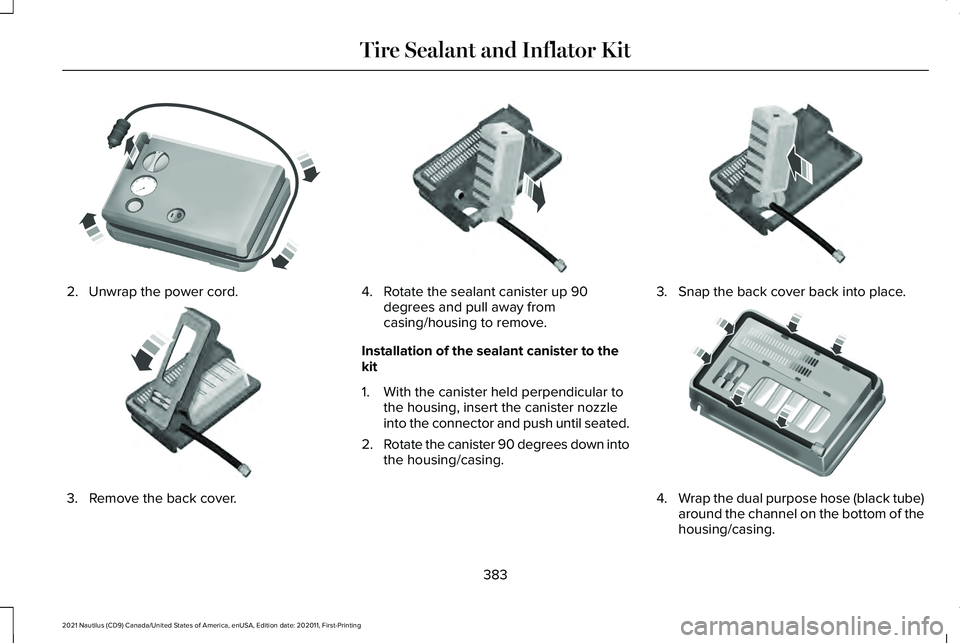 LINCOLN NAUTILUS 2021 Owners Manual 2. Unwrap the power cord.
3. Remove the back cover. 4. Rotate the sealant canister up 90
degrees and pull away from
casing/housing to remove.
Installation of the sealant canister to the
kit
1. With th LINCOLN NAUTILUS 2021 Owners Manual 2. Unwrap the power cord.
3. Remove the back cover. 4. Rotate the sealant canister up 90
degrees and pull away from
casing/housing to remove.
Installation of the sealant canister to the
kit
1. With th