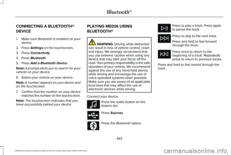LINCOLN NAUTILUS 2021 Owners Manual CONNECTING A BLUETOOTH®
DEVICE
1.
Make sure Bluetooth is enabled on your
device.
2. Press Settings on the touchscreen.
3. Press
Connectivity.
4. Press
Bluetooth.
5. Press
Add a Bluetooth Device.
N LINCOLN NAUTILUS 2021 Owners Manual CONNECTING A BLUETOOTH®
DEVICE
1.
Make sure Bluetooth is enabled on your
device.
2. Press Settings on the touchscreen.
3. Press
Connectivity.
4. Press
Bluetooth.
5. Press
Add a Bluetooth Device.
N