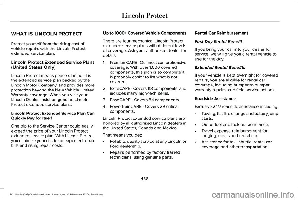 LINCOLN NAUTILUS 2021 Owners Manual WHAT IS LINCOLN PROTECT
Protect yourself from the rising cost of
vehicle repairs with the Lincoln Protect
extended service plan.
Lincoln Protect Extended Service Plans
(United States Only)
Lincoln Pro LINCOLN NAUTILUS 2021 Owners Manual WHAT IS LINCOLN PROTECT
Protect yourself from the rising cost of
vehicle repairs with the Lincoln Protect
extended service plan.
Lincoln Protect Extended Service Plans
(United States Only)
Lincoln Pro
