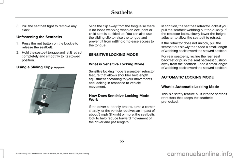 LINCOLN NAUTILUS 2021 Workshop Manual 3. Pull the seatbelt tight to remove any
slack.
Unfastening the Seatbelts
1. Press the red button on the buckle to release the seatbelt.
2. Hold the seatbelt tongue and let it retract
completely and s LINCOLN NAUTILUS 2021 Workshop Manual 3. Pull the seatbelt tight to remove any
slack.
Unfastening the Seatbelts
1. Press the red button on the buckle to release the seatbelt.
2. Hold the seatbelt tongue and let it retract
completely and s