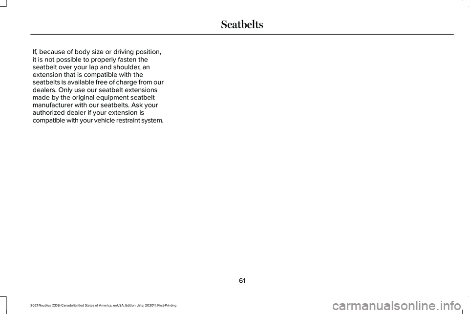 LINCOLN NAUTILUS 2021 Repair Manual If, because of body size or driving position,
it is not possible to properly fasten the
seatbelt over your lap and shoulder, an
extension that is compatible with the
seatbelts is available free of cha LINCOLN NAUTILUS 2021 Repair Manual If, because of body size or driving position,
it is not possible to properly fasten the
seatbelt over your lap and shoulder, an
extension that is compatible with the
seatbelts is available free of cha