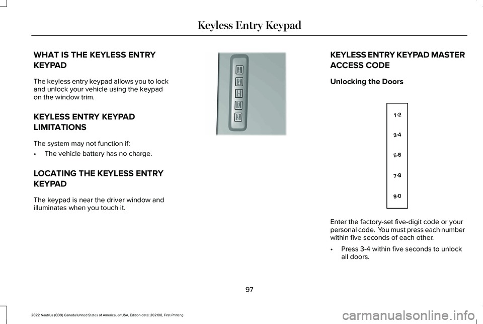 LINCOLN NAUTILUS 2022 Owners Manual WHAT IS THE KEYLESS ENTRY
KEYPAD
The keyless entry keypad allows you to lockand unlock your vehicle using the keypadon the window trim.
KEYLESS ENTRY KEYPAD
LIMITATIONS
The system may not function if: LINCOLN NAUTILUS 2022 Owners Manual WHAT IS THE KEYLESS ENTRY
KEYPAD
The keyless entry keypad allows you to lockand unlock your vehicle using the keypadon the window trim.
KEYLESS ENTRY KEYPAD
LIMITATIONS
The system may not function if: