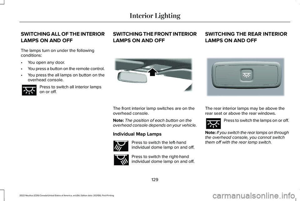 LINCOLN NAUTILUS 2022 User Guide SWITCHING ALL OF THE INTERIOR
LAMPS ON AND OFF
The lamps turn on under the followingconditions:
•You open any door.
•You press a button on the remote control.
•You press the all lamps on button LINCOLN NAUTILUS 2022 User Guide SWITCHING ALL OF THE INTERIOR
LAMPS ON AND OFF
The lamps turn on under the followingconditions:
•You open any door.
•You press a button on the remote control.
•You press the all lamps on button