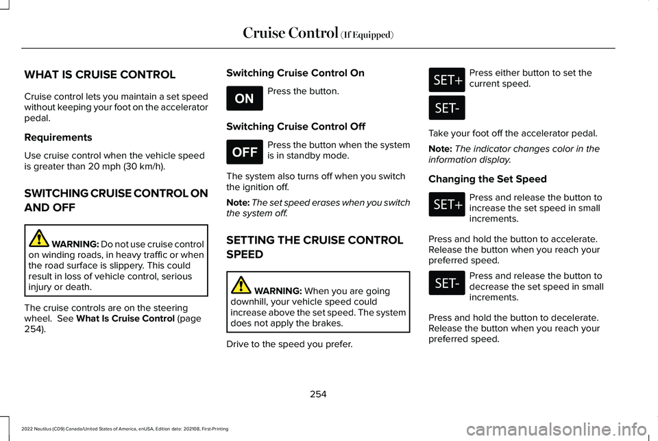 LINCOLN NAUTILUS 2022 Workshop Manual WHAT IS CRUISE CONTROL
Cruise control lets you maintain a set speedwithout keeping your foot on the acceleratorpedal.
Requirements
Use cruise control when the vehicle speedis greater than 20 mph (30 k LINCOLN NAUTILUS 2022 Workshop Manual WHAT IS CRUISE CONTROL
Cruise control lets you maintain a set speedwithout keeping your foot on the acceleratorpedal.
Requirements
Use cruise control when the vehicle speedis greater than 20 mph (30 k