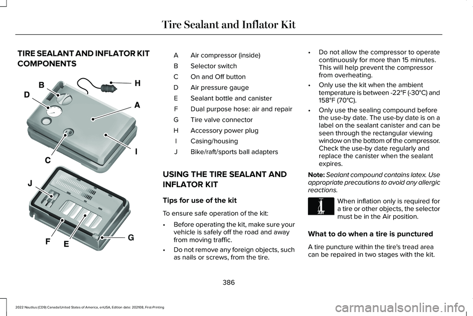 LINCOLN NAUTILUS 2022 Owners Guide TIRE SEALANT AND INFLATOR KIT
COMPONENTS
Air compressor (inside)A
Selector switchB
On and Off buttonC
Air pressure gaugeD
Sealant bottle and canisterE
Dual purpose hose: air and repairF
Tire valve con LINCOLN NAUTILUS 2022 Owners Guide TIRE SEALANT AND INFLATOR KIT
COMPONENTS
Air compressor (inside)A
Selector switchB
On and Off buttonC
Air pressure gaugeD
Sealant bottle and canisterE
Dual purpose hose: air and repairF
Tire valve con