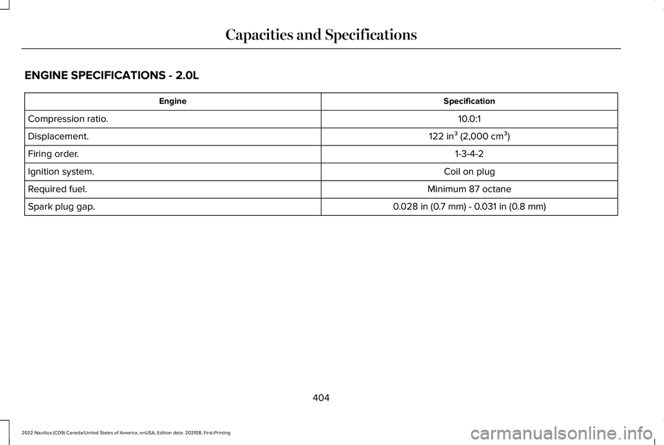 LINCOLN NAUTILUS 2022 Owners Manual ENGINE SPECIFICATIONS - 2.0L
SpecificationEngine
10.0:1Compression ratio.
122 in³ (2,000 cm³)Displacement.
1-3-4-2Firing order.
Coil on plugIgnition system.
Minimum 87 octaneRequired fuel.
0.028 in LINCOLN NAUTILUS 2022 Owners Manual ENGINE SPECIFICATIONS - 2.0L
SpecificationEngine
10.0:1Compression ratio.
122 in³ (2,000 cm³)Displacement.
1-3-4-2Firing order.
Coil on plugIgnition system.
Minimum 87 octaneRequired fuel.
0.028 in