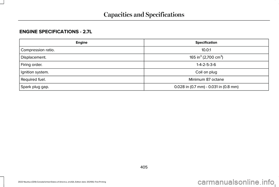 LINCOLN NAUTILUS 2022 Owners Manual ENGINE SPECIFICATIONS - 2.7L
SpecificationEngine
10.0:1Compression ratio.
165 in³ (2,700 cm³)Displacement.
1-4-2-5-3-6Firing order.
Coil on plugIgnition system.
Minimum 87 octaneRequired fuel.
0.028 LINCOLN NAUTILUS 2022 Owners Manual ENGINE SPECIFICATIONS - 2.7L
SpecificationEngine
10.0:1Compression ratio.
165 in³ (2,700 cm³)Displacement.
1-4-2-5-3-6Firing order.
Coil on plugIgnition system.
Minimum 87 octaneRequired fuel.
0.028