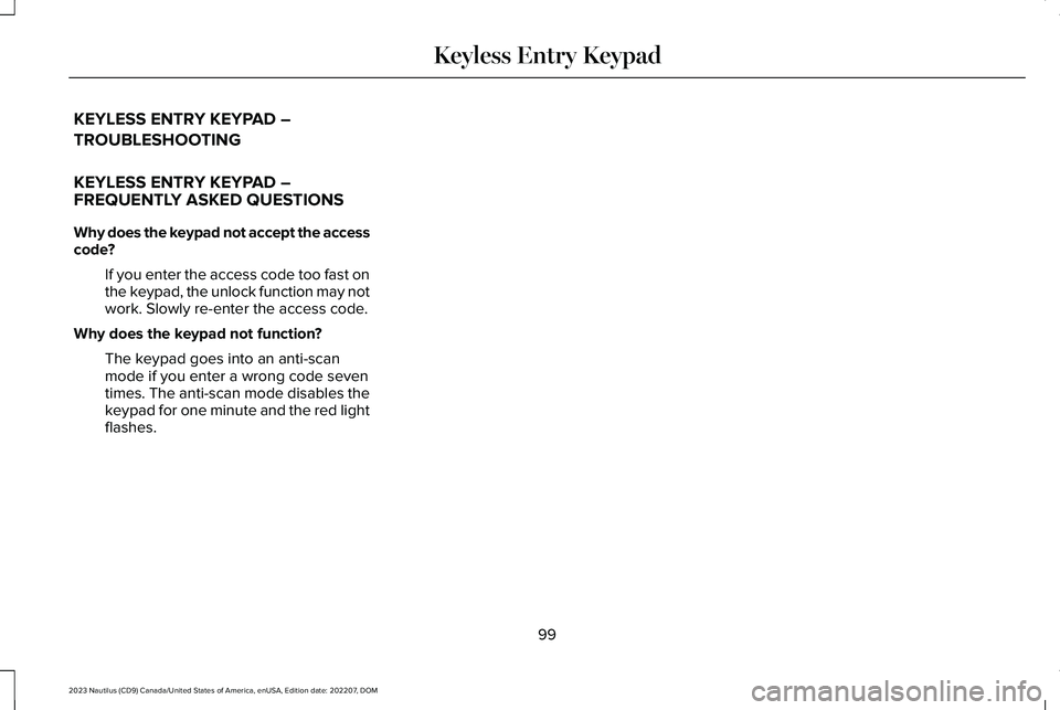 LINCOLN NAUTILUS 2023 Owners Manual KEYLESS ENTRY KEYPAD –
TROUBLESHOOTING
KEYLESS ENTRY KEYPAD –FREQUENTLY ASKED QUESTIONS
Why does the keypad not accept the accesscode?
If you enter the access code too fast onthe keypad, the unloc LINCOLN NAUTILUS 2023 Owners Manual KEYLESS ENTRY KEYPAD –
TROUBLESHOOTING
KEYLESS ENTRY KEYPAD –FREQUENTLY ASKED QUESTIONS
Why does the keypad not accept the accesscode?
If you enter the access code too fast onthe keypad, the unloc