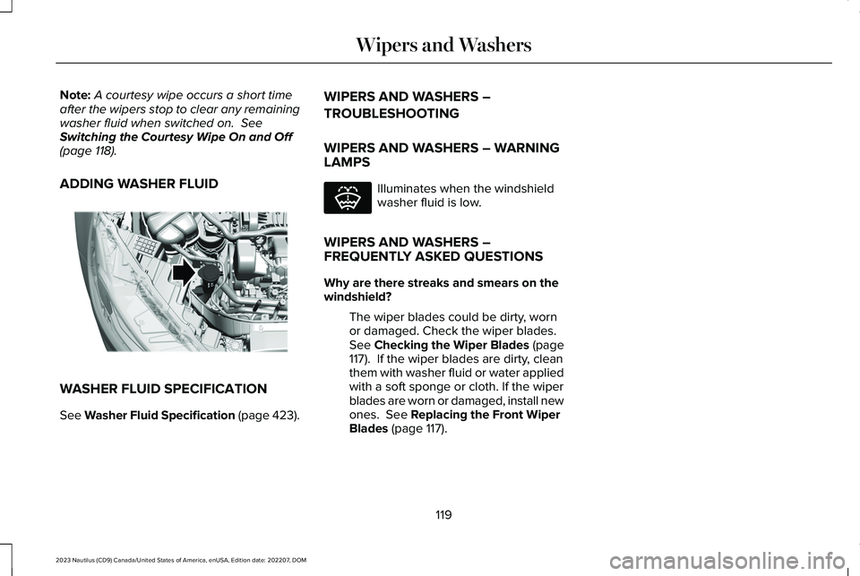 LINCOLN NAUTILUS 2023 Owners Manual Note:A courtesy wipe occurs a short timeafter the wipers stop to clear any remainingwasher fluid when switched on. SeeSwitching the Courtesy Wipe On and Off(page 118).
ADDING WASHER FLUID
WASHER FLUI LINCOLN NAUTILUS 2023 Owners Manual Note:A courtesy wipe occurs a short timeafter the wipers stop to clear any remainingwasher fluid when switched on. SeeSwitching the Courtesy Wipe On and Off(page 118).
ADDING WASHER FLUID
WASHER FLUI