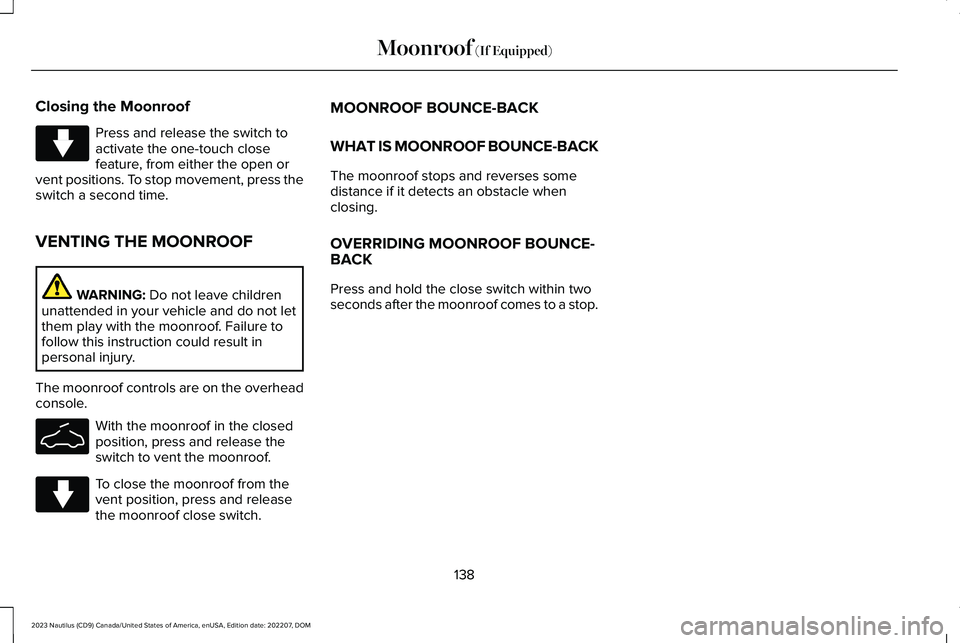 LINCOLN NAUTILUS 2023 Owners Manual Closing the Moonroof
Press and release the switch toactivate the one-touch closefeature, from either the open orvent positions. To stop movement, press theswitch a second time.
VENTING THE MOONROOF
WA LINCOLN NAUTILUS 2023 Owners Manual Closing the Moonroof
Press and release the switch toactivate the one-touch closefeature, from either the open orvent positions. To stop movement, press theswitch a second time.
VENTING THE MOONROOF
WA