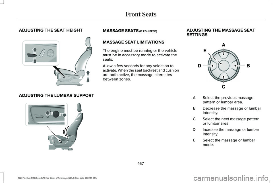 LINCOLN NAUTILUS 2023 Owners Manual ADJUSTING THE SEAT HEIGHT
ADJUSTING THE LUMBAR SUPPORT
MASSAGE SEATS (IF EQUIPPED)
MASSAGE SEAT LIMITATIONS
The engine must be running or the vehiclemust be in accessory mode to activate theseats.
All LINCOLN NAUTILUS 2023 Owners Manual ADJUSTING THE SEAT HEIGHT
ADJUSTING THE LUMBAR SUPPORT
MASSAGE SEATS (IF EQUIPPED)
MASSAGE SEAT LIMITATIONS
The engine must be running or the vehiclemust be in accessory mode to activate theseats.
All