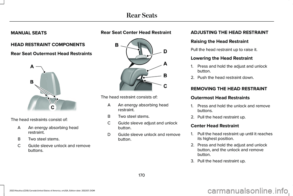 LINCOLN NAUTILUS 2023 Owners Manual MANUAL SEATS
HEAD RESTRAINT COMPONENTS
Rear Seat Outermost Head Restraints
The head restraints consist of:
An energy absorbing headrestraint.A
Two steel stems.B
Guide sleeve unlock and removebuttons.C LINCOLN NAUTILUS 2023 Owners Manual MANUAL SEATS
HEAD RESTRAINT COMPONENTS
Rear Seat Outermost Head Restraints
The head restraints consist of:
An energy absorbing headrestraint.A
Two steel stems.B
Guide sleeve unlock and removebuttons.C