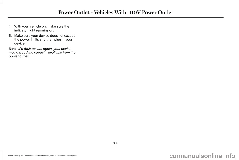 LINCOLN NAUTILUS 2023 Owners Manual 4.With your vehicle on, make sure theindicator light remains on.
5.Make sure your device does not exceedthe power limits and then plug in yourdevice.
Note:If a fault occurs again, your devicemay excee LINCOLN NAUTILUS 2023 Owners Manual 4.With your vehicle on, make sure theindicator light remains on.
5.Make sure your device does not exceedthe power limits and then plug in yourdevice.
Note:If a fault occurs again, your devicemay excee