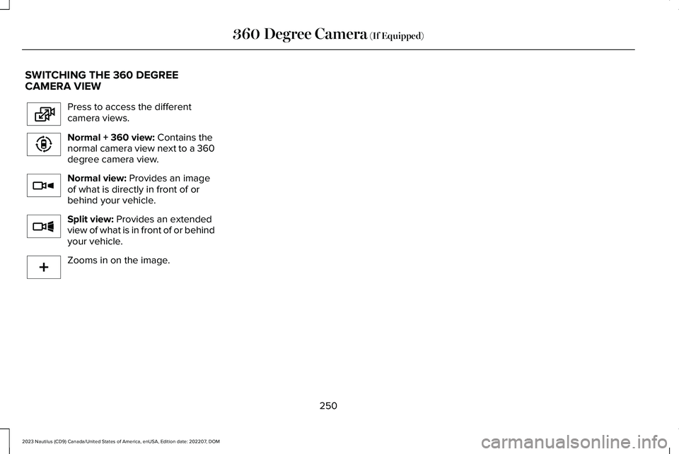 LINCOLN NAUTILUS 2023 Owners Manual SWITCHING THE 360 DEGREECAMERA VIEW
Press to access the differentcamera views.
Normal + 360 view: Contains thenormal camera view next to a 360degree camera view.
Normal view: Provides an imageof what LINCOLN NAUTILUS 2023 Owners Manual SWITCHING THE 360 DEGREECAMERA VIEW
Press to access the differentcamera views.
Normal + 360 view: Contains thenormal camera view next to a 360degree camera view.
Normal view: Provides an imageof what