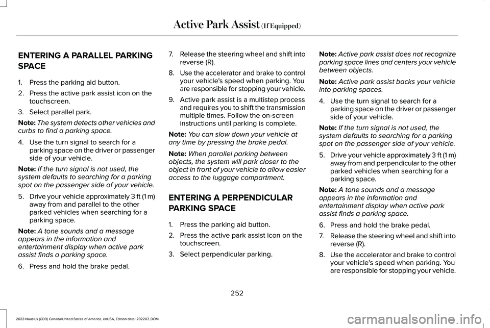 LINCOLN NAUTILUS 2023 Owners Manual ENTERING A PARALLEL PARKING
SPACE
1.Press the parking aid button.
2.Press the active park assist icon on thetouchscreen.
3.Select parallel park.
Note:The system detects other vehicles andcurbs to find LINCOLN NAUTILUS 2023 Owners Manual ENTERING A PARALLEL PARKING
SPACE
1.Press the parking aid button.
2.Press the active park assist icon on thetouchscreen.
3.Select parallel park.
Note:The system detects other vehicles andcurbs to find