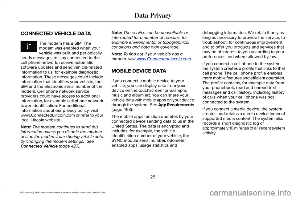 LINCOLN NAUTILUS 2023 Owners Manual CONNECTED VEHICLE DATA
The modem has a SIM. Themodem was enabled when yourvehicle was built and periodicallysends messages to stay connected to thecell phone network, receive automaticsoftware updates LINCOLN NAUTILUS 2023 Owners Manual CONNECTED VEHICLE DATA
The modem has a SIM. Themodem was enabled when yourvehicle was built and periodicallysends messages to stay connected to thecell phone network, receive automaticsoftware updates