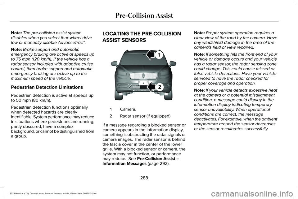LINCOLN NAUTILUS 2023 Owners Manual Note:The pre-collision assist systemdisables when you select four-wheel drivelow or manually disable AdvanceTrac™.
Note:Brake support and automaticemergency braking are active at speeds upto 75 mph LINCOLN NAUTILUS 2023 Owners Manual Note:The pre-collision assist systemdisables when you select four-wheel drivelow or manually disable AdvanceTrac™.
Note:Brake support and automaticemergency braking are active at speeds upto 75 mph