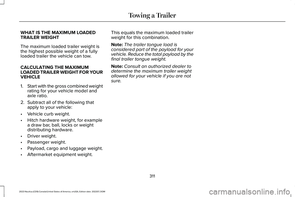 LINCOLN NAUTILUS 2023 Owners Manual WHAT IS THE MAXIMUM LOADEDTRAILER WEIGHT
The maximum loaded trailer weight isthe highest possible weight of a fullyloaded trailer the vehicle can tow.
CALCULATING THE MAXIMUMLOADED TRAILER WEIGHT FOR LINCOLN NAUTILUS 2023 Owners Manual WHAT IS THE MAXIMUM LOADEDTRAILER WEIGHT
The maximum loaded trailer weight isthe highest possible weight of a fullyloaded trailer the vehicle can tow.
CALCULATING THE MAXIMUMLOADED TRAILER WEIGHT FOR