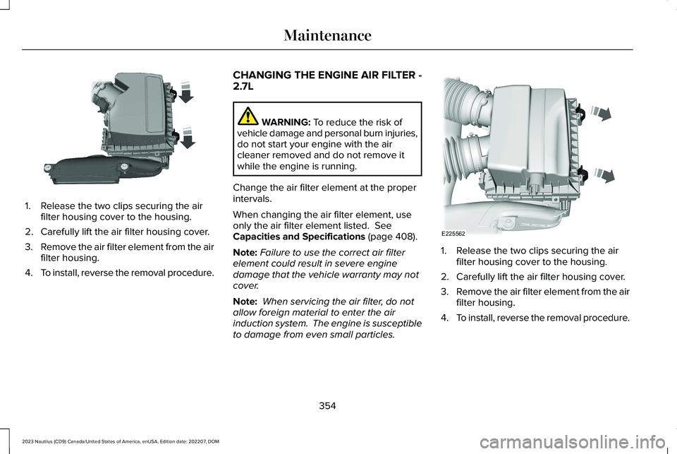 LINCOLN NAUTILUS 2023 Owners Manual 1.Release the two clips securing the airfilter housing cover to the housing.
2.Carefully lift the air filter housing cover.
3.Remove the air filter element from the airfilter housing.
4.To install, re LINCOLN NAUTILUS 2023 Owners Manual 1.Release the two clips securing the airfilter housing cover to the housing.
2.Carefully lift the air filter housing cover.
3.Remove the air filter element from the airfilter housing.
4.To install, re