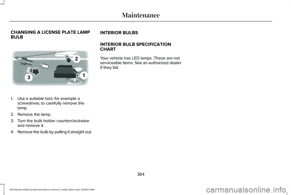 LINCOLN NAUTILUS 2023 Owners Manual CHANGING A LICENSE PLATE LAMPBULB
1.Use a suitable tool, for example ascrewdriver, to carefully remove thelamp.
2.Remove the lamp.
3.Turn the bulb holder counterclockwiseand remove it.
4.Remove the bu LINCOLN NAUTILUS 2023 Owners Manual CHANGING A LICENSE PLATE LAMPBULB
1.Use a suitable tool, for example ascrewdriver, to carefully remove thelamp.
2.Remove the lamp.
3.Turn the bulb holder counterclockwiseand remove it.
4.Remove the bu