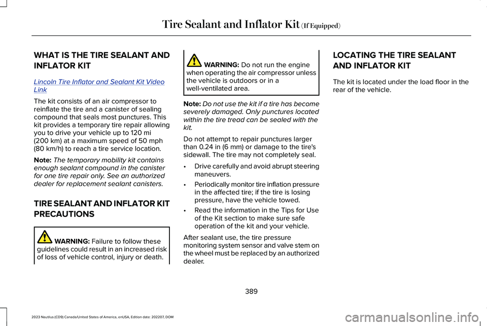 LINCOLN NAUTILUS 2023 Owners Manual WHAT IS THE TIRE SEALANT AND
INFLATOR KIT
Lincoln Tire Inflator and Sealant Kit VideoLink
The kit consists of an air compressor toreinflate the tire and a canister of sealingcompound that seals most p LINCOLN NAUTILUS 2023 Owners Manual WHAT IS THE TIRE SEALANT AND
INFLATOR KIT
Lincoln Tire Inflator and Sealant Kit VideoLink
The kit consists of an air compressor toreinflate the tire and a canister of sealingcompound that seals most p