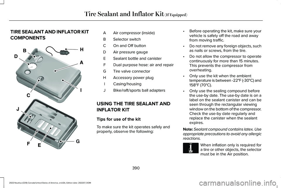 LINCOLN NAUTILUS 2023 Owners Manual TIRE SEALANT AND INFLATOR KIT
COMPONENTS
Air compressor (inside)A
Selector switchB
On and Off buttonC
Air pressure gaugeD
Sealant bottle and canisterE
Dual purpose hose: air and repairF
Tire valve con LINCOLN NAUTILUS 2023 Owners Manual TIRE SEALANT AND INFLATOR KIT
COMPONENTS
Air compressor (inside)A
Selector switchB
On and Off buttonC
Air pressure gaugeD
Sealant bottle and canisterE
Dual purpose hose: air and repairF
Tire valve con