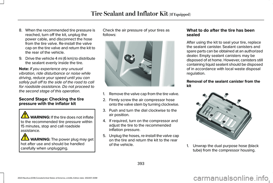 LINCOLN NAUTILUS 2023 Owners Manual 8.When the recommended tire pressure isreached, turn off the kit, unplug thepower cable, and disconnect the hosefrom the tire valve. Re-install the valvecap on the tire valve and return the kit tothe LINCOLN NAUTILUS 2023 Owners Manual 8.When the recommended tire pressure isreached, turn off the kit, unplug thepower cable, and disconnect the hosefrom the tire valve. Re-install the valvecap on the tire valve and return the kit tothe