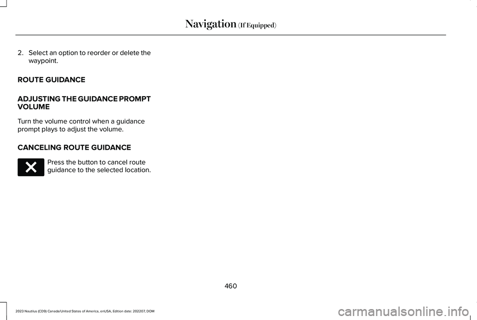 LINCOLN NAUTILUS 2023 User Guide 2.Select an option to reorder or delete thewaypoint.
ROUTE GUIDANCE
ADJUSTING THE GUIDANCE PROMPT
VOLUME
Turn the volume control when a guidanceprompt plays to adjust the volume.
CANCELING ROUTE GUIDA LINCOLN NAUTILUS 2023 User Guide 2.Select an option to reorder or delete thewaypoint.
ROUTE GUIDANCE
ADJUSTING THE GUIDANCE PROMPT
VOLUME
Turn the volume control when a guidanceprompt plays to adjust the volume.
CANCELING ROUTE GUIDA
