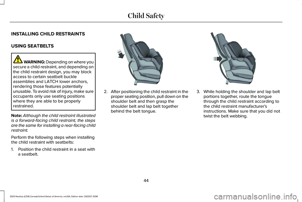 LINCOLN NAUTILUS 2023 Service Manual INSTALLING CHILD RESTRAINTS
USING SEATBELTS
WARNING: Depending on where yousecure a child restraint, and depending onthe child restraint design, you may blockaccess to certain seatbelt buckleassemblie LINCOLN NAUTILUS 2023 Service Manual INSTALLING CHILD RESTRAINTS
USING SEATBELTS
WARNING: Depending on where yousecure a child restraint, and depending onthe child restraint design, you may blockaccess to certain seatbelt buckleassemblie