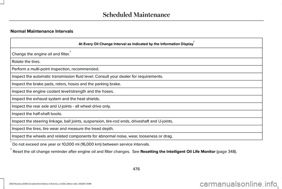 LINCOLN NAUTILUS 2023 Owners Manual Normal Maintenance Intervals
At Every Oil Change Interval as Indicated by the Information Display1
Change the engine oil and filter.2
Rotate the tires.
Perform a multi-point inspection, recommended.
I LINCOLN NAUTILUS 2023 Owners Manual Normal Maintenance Intervals
At Every Oil Change Interval as Indicated by the Information Display1
Change the engine oil and filter.2
Rotate the tires.
Perform a multi-point inspection, recommended.
I