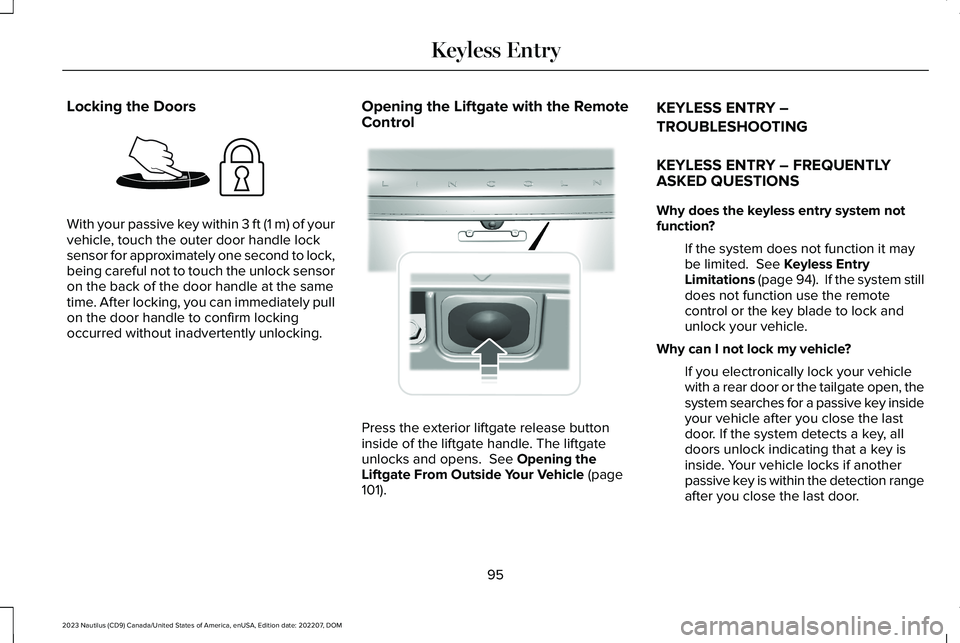 LINCOLN NAUTILUS 2023 Owners Manual Locking the Doors
With your passive key within 3 ft (1 m) of yourvehicle, touch the outer door handle locksensor for approximately one second to lock,being careful not to touch the unlock sensoron the LINCOLN NAUTILUS 2023 Owners Manual Locking the Doors
With your passive key within 3 ft (1 m) of yourvehicle, touch the outer door handle locksensor for approximately one second to lock,being careful not to touch the unlock sensoron the