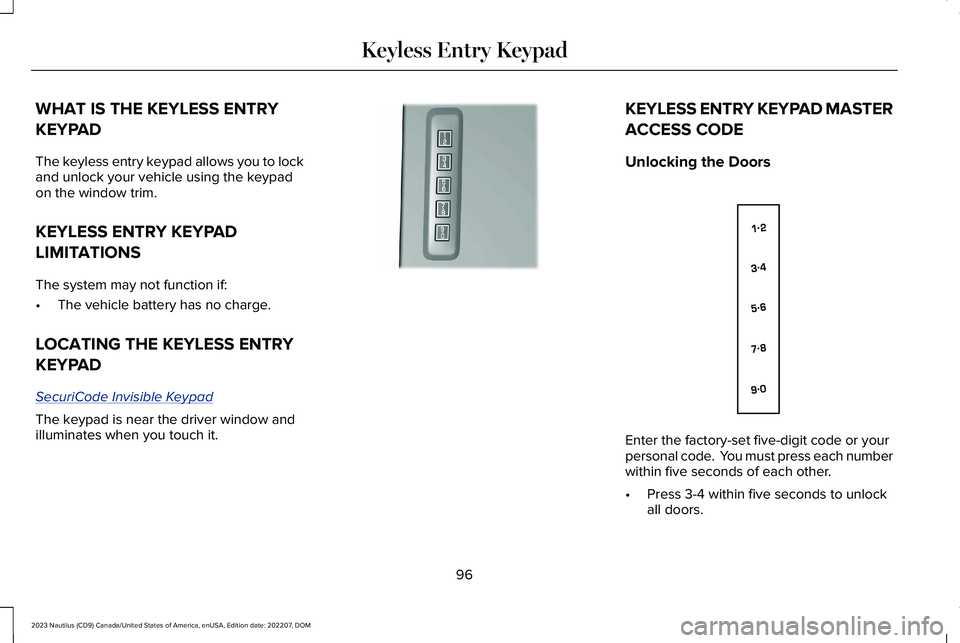 LINCOLN NAUTILUS 2023 Owners Manual WHAT IS THE KEYLESS ENTRY
KEYPAD
The keyless entry keypad allows you to lockand unlock your vehicle using the keypadon the window trim.
KEYLESS ENTRY KEYPAD
LIMITATIONS
The system may not function if: LINCOLN NAUTILUS 2023 Owners Manual WHAT IS THE KEYLESS ENTRY
KEYPAD
The keyless entry keypad allows you to lockand unlock your vehicle using the keypadon the window trim.
KEYLESS ENTRY KEYPAD
LIMITATIONS
The system may not function if:
