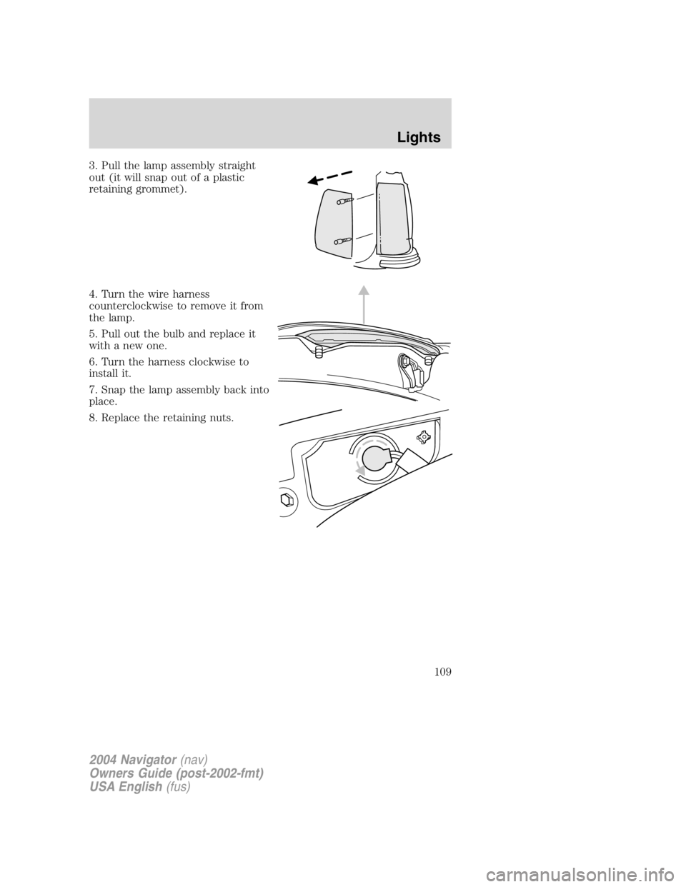 LINCOLN NAVIGATOR 2004 Owners Manual 3. Pull the lamp assembly straight
out (it will snap out of a plastic
retaining grommet).
4. Turn the wire harness
counterclockwise to remove it from
the lamp.
5. Pull out the bulb and replace it
with LINCOLN NAVIGATOR 2004 Owners Manual 3. Pull the lamp assembly straight
out (it will snap out of a plastic
retaining grommet).
4. Turn the wire harness
counterclockwise to remove it from
the lamp.
5. Pull out the bulb and replace it
with