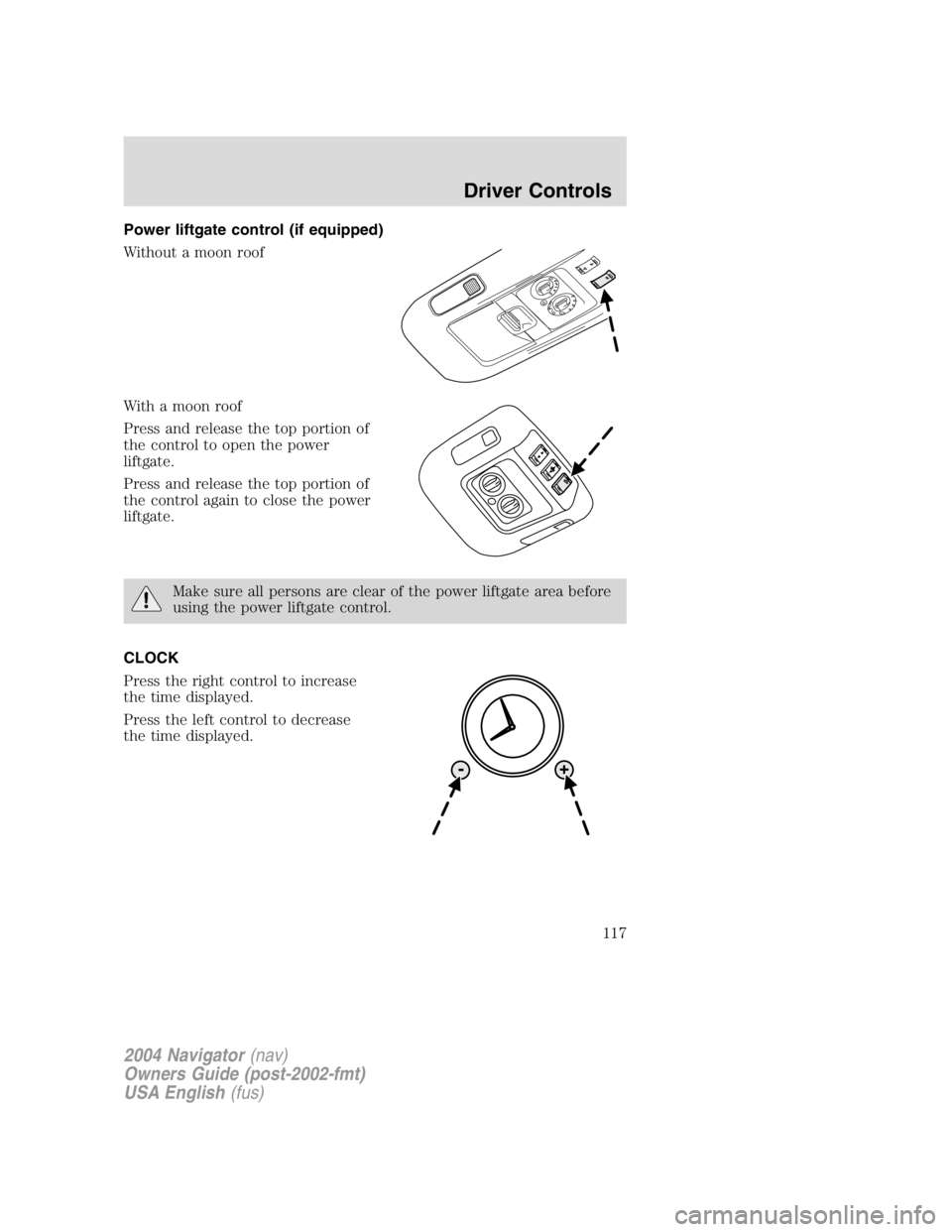 LINCOLN NAVIGATOR 2004 Workshop Manual Power liftgate control (if equipped)
Without a moon roof
With a moon roof
Press and release the top portion of
the control to open the power
liftgate.
Press and release the top portion of
the control 