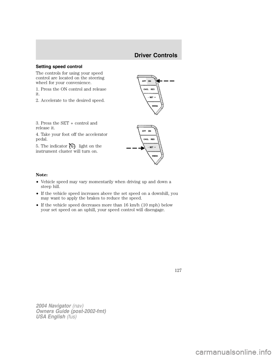 LINCOLN NAVIGATOR 2004 Owners Manual Setting speed control
The controls for using your speed
control are located on the steering
wheel for your convenience.
1. Press the ON control and release
it.
2. Accelerate to the desired speed.
3. P LINCOLN NAVIGATOR 2004 Owners Manual Setting speed control
The controls for using your speed
control are located on the steering
wheel for your convenience.
1. Press the ON control and release
it.
2. Accelerate to the desired speed.
3. P