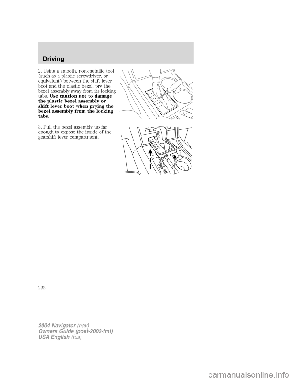 LINCOLN NAVIGATOR 2004 Owners Manual 2. Using a smooth, non-metallic tool
(such as a plastic screwdriver, or
equivalent) between the shift lever
boot and the plastic bezel, pry the
bezel assembly away from its locking
tabs. Use caution n LINCOLN NAVIGATOR 2004 Owners Manual 2. Using a smooth, non-metallic tool
(such as a plastic screwdriver, or
equivalent) between the shift lever
boot and the plastic bezel, pry the
bezel assembly away from its locking
tabs. Use caution n