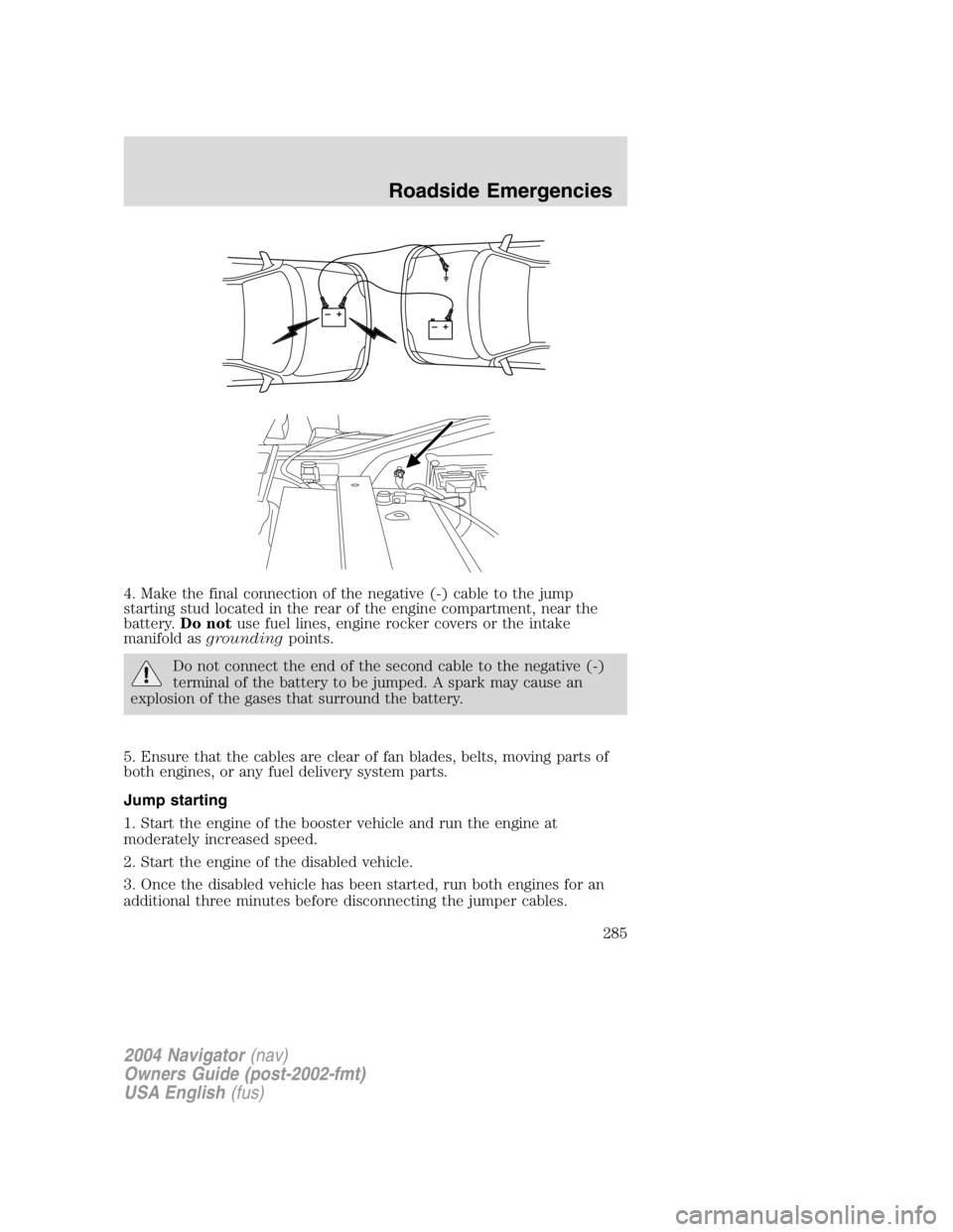 LINCOLN NAVIGATOR 2004 Owners Manual 4. Make the final connection of the negative (-) cable to the jump
starting stud located in the rear of the engine compartment, near the
battery. Do not use fuel lines, engine rocker covers or the int LINCOLN NAVIGATOR 2004 Owners Manual 4. Make the final connection of the negative (-) cable to the jump
starting stud located in the rear of the engine compartment, near the
battery. Do not use fuel lines, engine rocker covers or the int