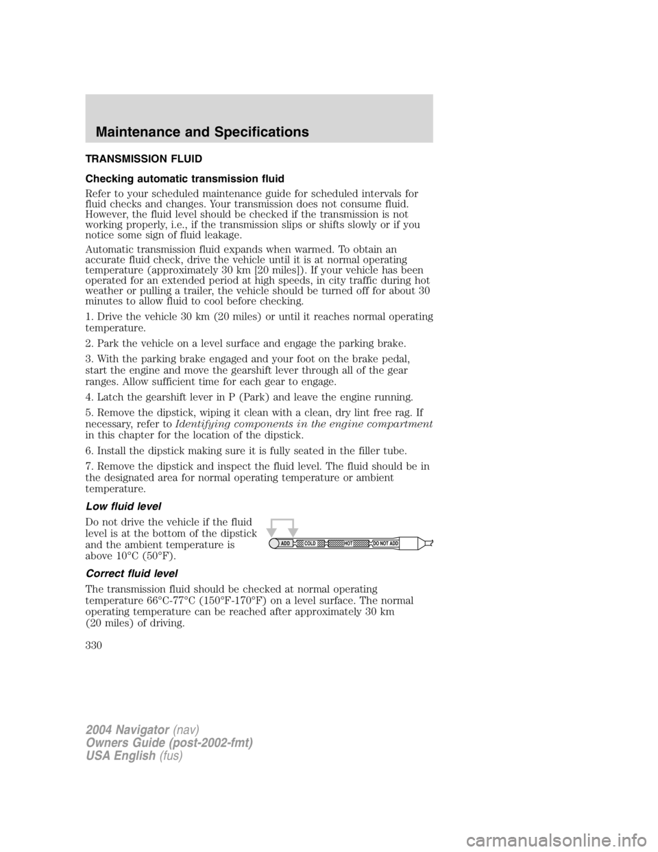 LINCOLN NAVIGATOR 2004 Owners Manual TRANSMISSION FLUID
Checking automatic transmission fluid
Refer to your scheduled maintenance guide for scheduled intervals for
fluid checks and changes. Your transmission does not consume fluid.
Howev LINCOLN NAVIGATOR 2004 Owners Manual TRANSMISSION FLUID
Checking automatic transmission fluid
Refer to your scheduled maintenance guide for scheduled intervals for
fluid checks and changes. Your transmission does not consume fluid.
Howev