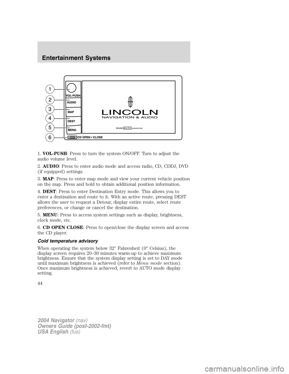 LINCOLN NAVIGATOR 2004 Service Manual 1. VOL-PUSH : Press to turn the system ON/OFF. Turn to adjust the
audio volume level.
2. AUDIO : Press to enter audio mode and access radio, CD, CDDJ, DVD
(if equipped) settings.
3. MAP : Press to ent LINCOLN NAVIGATOR 2004 Service Manual 1. VOL-PUSH : Press to turn the system ON/OFF. Turn to adjust the
audio volume level.
2. AUDIO : Press to enter audio mode and access radio, CD, CDDJ, DVD
(if equipped) settings.
3. MAP : Press to ent
