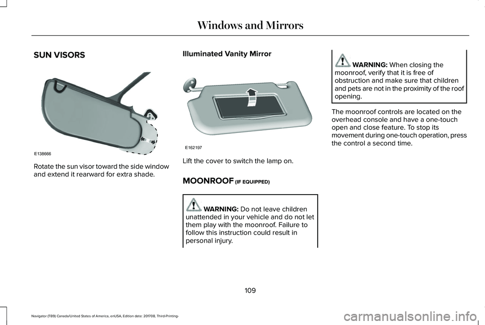 LINCOLN NAVIGATOR 2018 Owners Manual SUN VISORS
Rotate the sun visor toward the side windowand extend it rearward for extra shade.
Illuminated Vanity Mirror
Lift the cover to switch the lamp on.
MOONROOF (IF EQUIPPED)
WARNING: Do not lea LINCOLN NAVIGATOR 2018 Owners Manual SUN VISORS
Rotate the sun visor toward the side windowand extend it rearward for extra shade.
Illuminated Vanity Mirror
Lift the cover to switch the lamp on.
MOONROOF (IF EQUIPPED)
WARNING: Do not lea