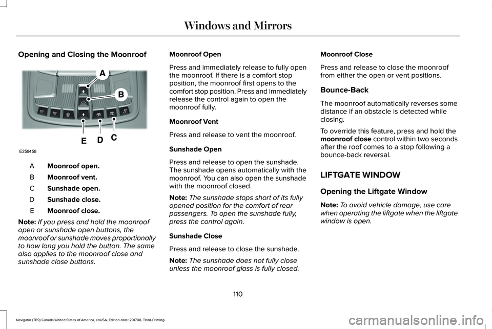 LINCOLN NAVIGATOR 2018 Owners Manual Opening and Closing the Moonroof
Moonroof open.A
Moonroof vent.B
Sunshade open.C
Sunshade close.D
Moonroof close.E
Note:If you press and hold the moonroofopen or sunshade open buttons, themoonroof or LINCOLN NAVIGATOR 2018 Owners Manual Opening and Closing the Moonroof
Moonroof open.A
Moonroof vent.B
Sunshade open.C
Sunshade close.D
Moonroof close.E
Note:If you press and hold the moonroofopen or sunshade open buttons, themoonroof or