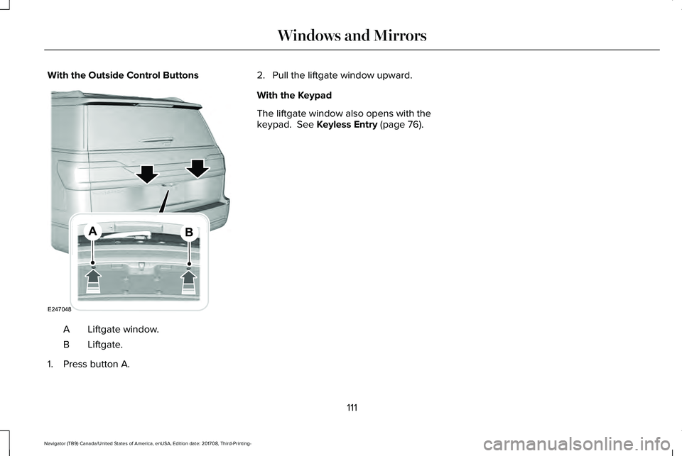 LINCOLN NAVIGATOR 2018  Owners Manual With the Outside Control Buttons
Liftgate window.A
Liftgate.B
1. Press button A.
2. Pull the liftgate window upward.
With the Keypad
The liftgate window also opens with thekeypad.  See Keyless Entry (