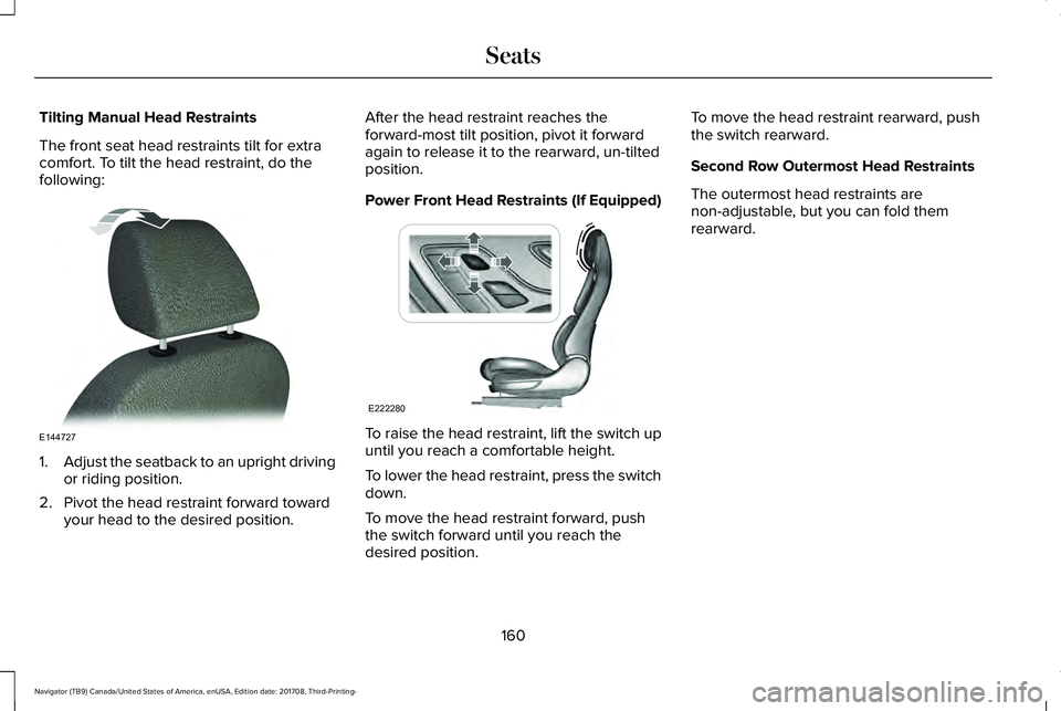 LINCOLN NAVIGATOR 2018 Owners Manual Tilting Manual Head Restraints
The front seat head restraints tilt for extracomfort. To tilt the head restraint, do thefollowing:
1.Adjust the seatback to an upright drivingor riding position.
2. Pivo LINCOLN NAVIGATOR 2018 Owners Manual Tilting Manual Head Restraints
The front seat head restraints tilt for extracomfort. To tilt the head restraint, do thefollowing:
1.Adjust the seatback to an upright drivingor riding position.
2. Pivo