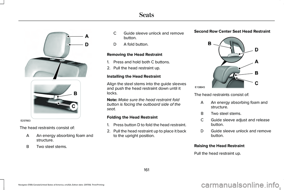 LINCOLN NAVIGATOR 2018 Owners Manual The head restraints consist of:
An energy absorbing foam andstructure.A
Two steel stems.B
Guide sleeve unlock and removebutton.C
A fold button.D
Removing the Head Restraint
1. Press and hold both C bu LINCOLN NAVIGATOR 2018 Owners Manual The head restraints consist of:
An energy absorbing foam andstructure.A
Two steel stems.B
Guide sleeve unlock and removebutton.C
A fold button.D
Removing the Head Restraint
1. Press and hold both C bu