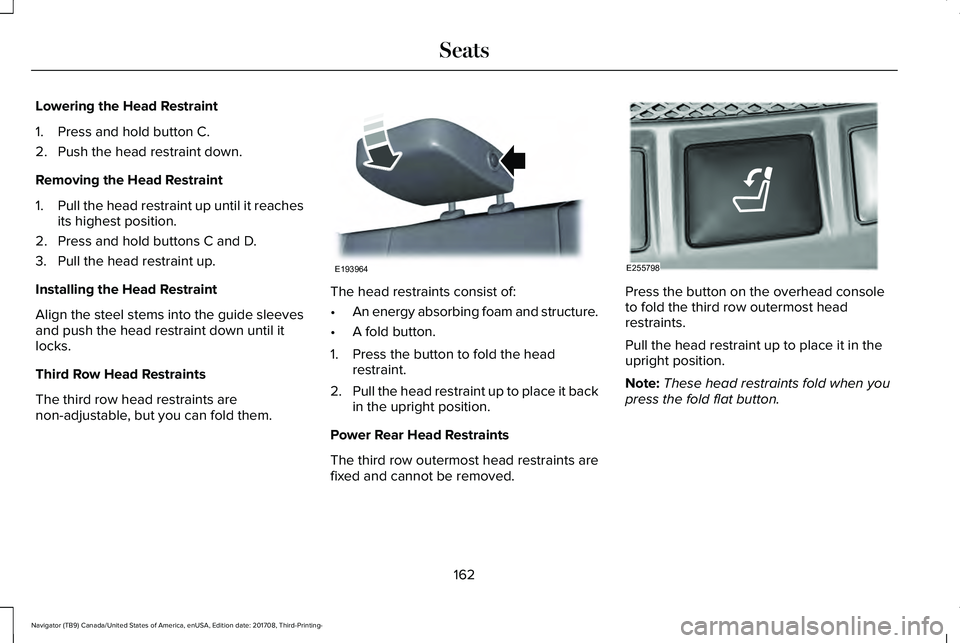 LINCOLN NAVIGATOR 2018 Owners Manual Lowering the Head Restraint
1. Press and hold button C.
2. Push the head restraint down.
Removing the Head Restraint
1.Pull the head restraint up until it reachesits highest position.
2. Press and hol LINCOLN NAVIGATOR 2018 Owners Manual Lowering the Head Restraint
1. Press and hold button C.
2. Push the head restraint down.
Removing the Head Restraint
1.Pull the head restraint up until it reachesits highest position.
2. Press and hol