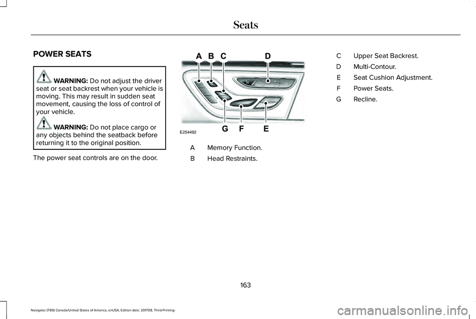 LINCOLN NAVIGATOR 2018 Owners Manual POWER SEATS
WARNING: Do not adjust the driverseat or seat backrest when your vehicle ismoving. This may result in sudden seatmovement, causing the loss of control ofyour vehicle.
WARNING: Do not place LINCOLN NAVIGATOR 2018 Owners Manual POWER SEATS
WARNING: Do not adjust the driverseat or seat backrest when your vehicle ismoving. This may result in sudden seatmovement, causing the loss of control ofyour vehicle.
WARNING: Do not place