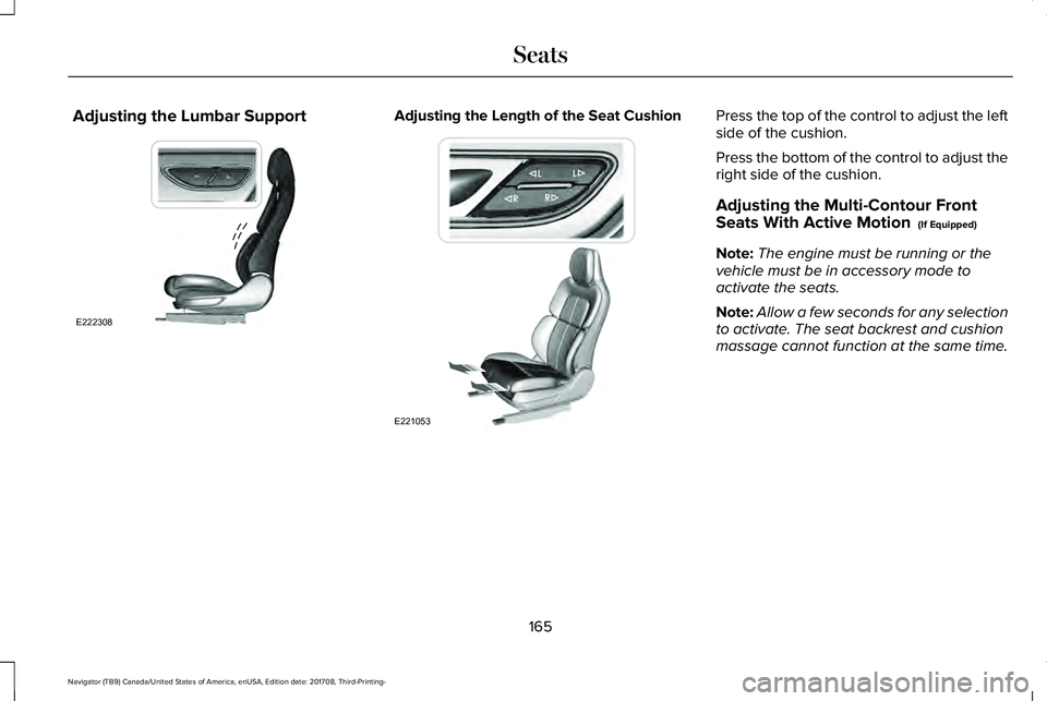 LINCOLN NAVIGATOR 2018 Owners Manual Adjusting the Lumbar SupportAdjusting the Length of the Seat CushionPress the top of the control to adjust the leftside of the cushion.
Press the bottom of the control to adjust theright side of the c LINCOLN NAVIGATOR 2018 Owners Manual Adjusting the Lumbar SupportAdjusting the Length of the Seat CushionPress the top of the control to adjust the leftside of the cushion.
Press the bottom of the control to adjust theright side of the c
